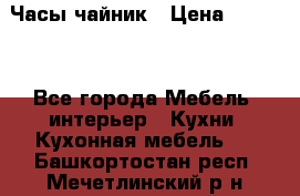 Часы-чайник › Цена ­ 3 000 - Все города Мебель, интерьер » Кухни. Кухонная мебель   . Башкортостан респ.,Мечетлинский р-н